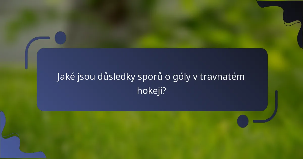 Jaké jsou důsledky sporů o góly v travnatém hokeji?