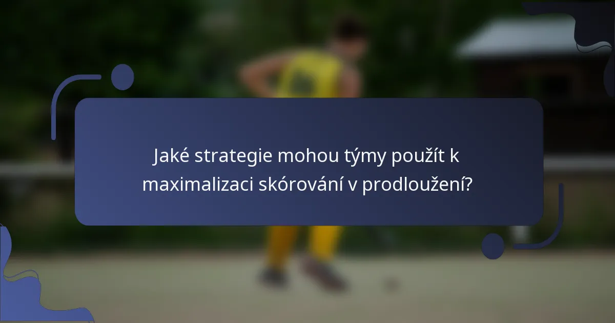 Jaké strategie mohou týmy použít k maximalizaci skórování v prodloužení?